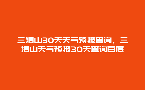 三清山30天天氣預(yù)報(bào)查詢(xún)，三清山天氣預(yù)報(bào)30天查詢(xún)百度