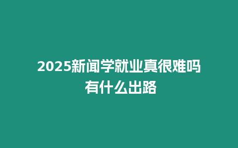 2025新聞學(xué)就業(yè)真很難嗎 有什么出路