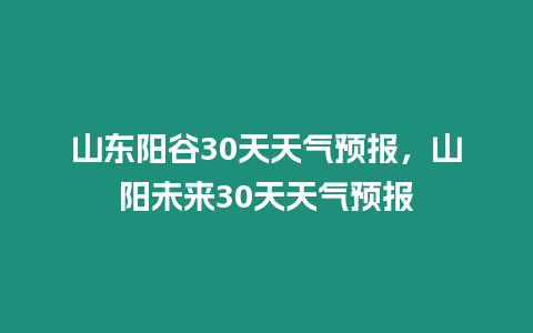 山東陽谷30天天氣預(yù)報，山陽未來30天天氣預(yù)報