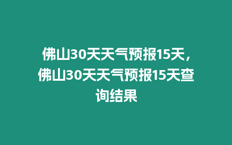 佛山30天天氣預(yù)報15天，佛山30天天氣預(yù)報15天查詢結(jié)果