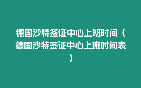 德國沙特簽證中心上班時間（德國沙特簽證中心上班時間表）