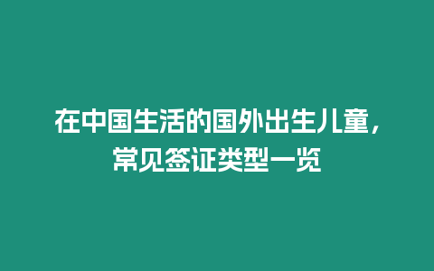 在中國(guó)生活的國(guó)外出生兒童，常見(jiàn)簽證類(lèi)型一覽