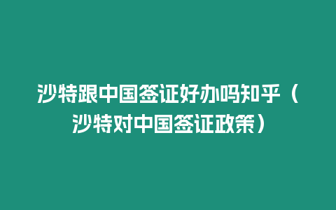 沙特跟中國簽證好辦嗎知乎（沙特對中國簽證政策）