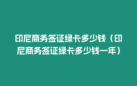 印尼商務簽證綠卡多少錢（印尼商務簽證綠卡多少錢一年）