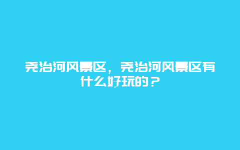 堯治河風(fēng)景區(qū)，堯治河風(fēng)景區(qū)有什么好玩的？