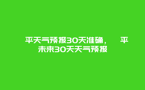 漳平天氣預(yù)報(bào)30天準(zhǔn)確，漳平未來30天天氣預(yù)報(bào)