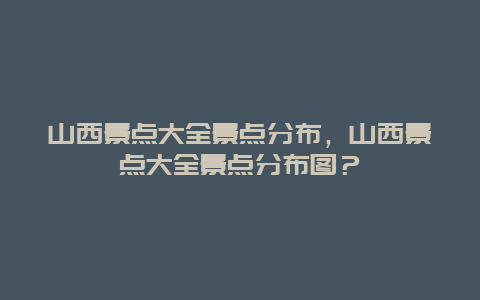 山西景點大全景點分布，山西景點大全景點分布圖？