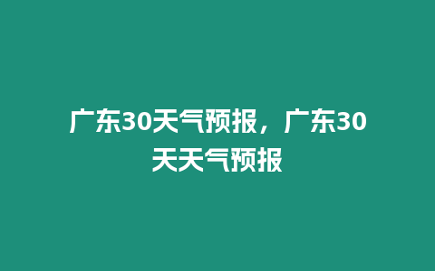 廣東30天氣預(yù)報，廣東30天天氣預(yù)報