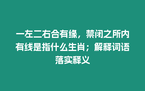 一左二右合有緣，禁閉之所內有線是指什么生肖；解釋詞語落實釋義