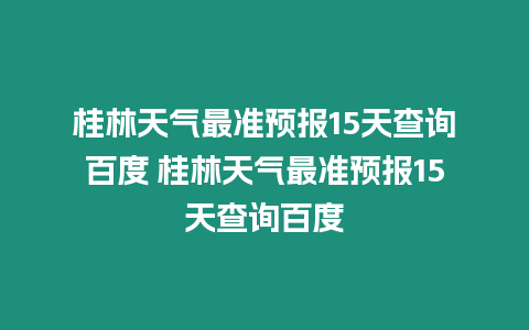 桂林天氣最準預報15天查詢百度 桂林天氣最準預報15天查詢百度