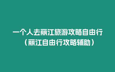 一個(gè)人去麗江旅游攻略自由行（麗江自由行攻略輔助）