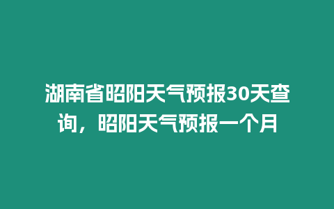 湖南省昭陽(yáng)天氣預(yù)報(bào)30天查詢(xún)，昭陽(yáng)天氣預(yù)報(bào)一個(gè)月