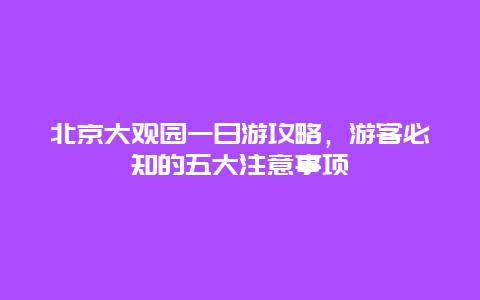 北京大觀園一日游攻略，游客必知的五大注意事項