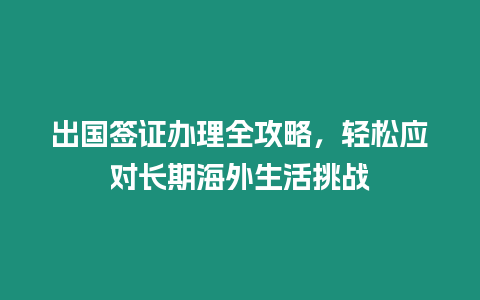 出國簽證辦理全攻略，輕松應(yīng)對長期海外生活挑戰(zhàn)