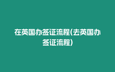 在英國(guó)辦簽證流程(去英國(guó)辦簽證流程)