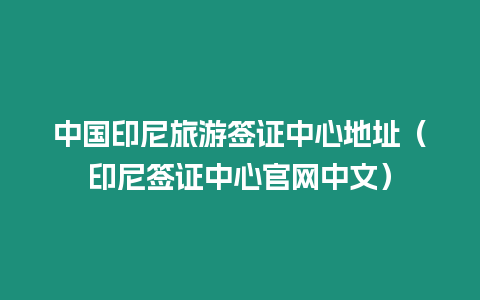 中國印尼旅游簽證中心地址（印尼簽證中心官網中文）