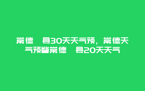 常德澧縣30天天氣預(yù)，常德天氣預(yù)警常德澧縣20天天氣