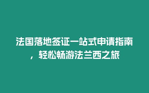 法國(guó)落地簽證一站式申請(qǐng)指南，輕松暢游法蘭西之旅