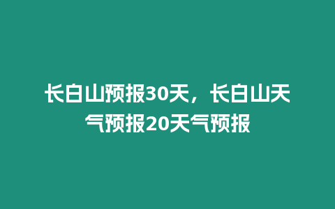 長白山預(yù)報30天，長白山天氣預(yù)報20天氣預(yù)報