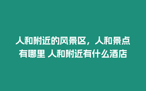 人和附近的風(fēng)景區(qū)，人和景點(diǎn)有哪里 人和附近有什么酒店