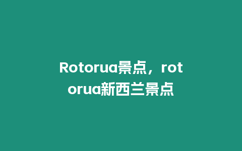 Rotorua景點，rotorua新西蘭景點