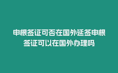 申根簽證可否在國外延簽申根簽證可以在國外辦理嗎