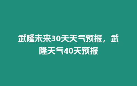 武隆未來30天天氣預(yù)報，武隆天氣40天預(yù)報