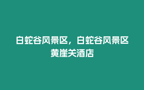 白蛇谷風(fēng)景區(qū)，白蛇谷風(fēng)景區(qū)黃崖關(guān)酒店