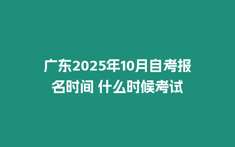 廣東2025年10月自考報(bào)名時(shí)間 什么時(shí)候考試