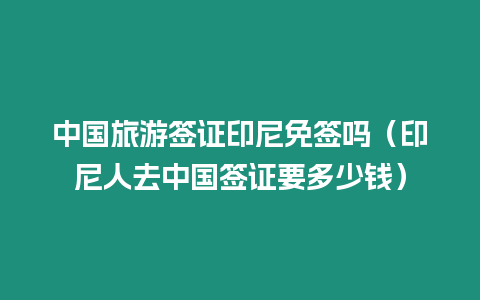 中國旅游簽證印尼免簽嗎（印尼人去中國簽證要多少錢）