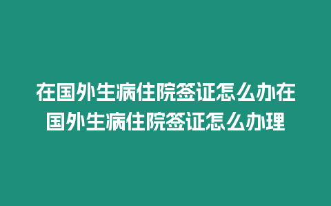 在國外生病住院簽證怎么辦在國外生病住院簽證怎么辦理