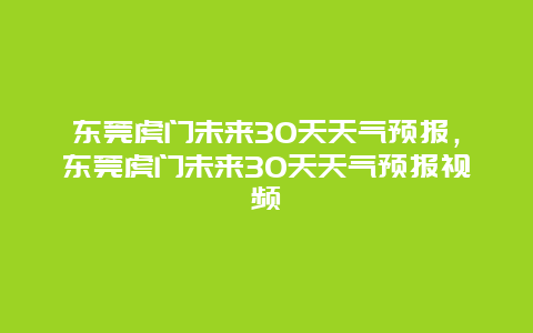 東莞虎門(mén)未來(lái)30天天氣預(yù)報(bào)，東莞虎門(mén)未來(lái)30天天氣預(yù)報(bào)視頻