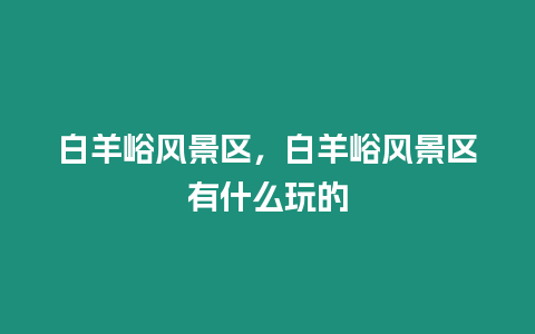 白羊峪風(fēng)景區(qū)，白羊峪風(fēng)景區(qū)有什么玩的