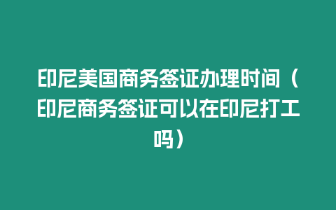 印尼美國商務(wù)簽證辦理時間（印尼商務(wù)簽證可以在印尼打工嗎）