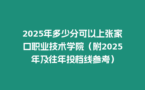 2025年多少分可以上張家口職業技術學院（附2025年及往年投檔線參考）