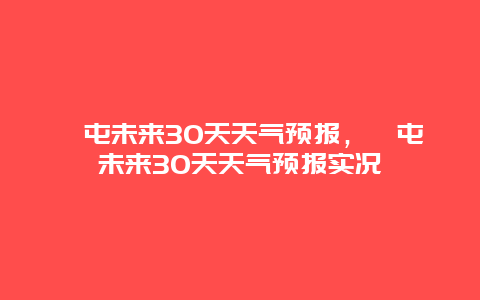 奎屯未來30天天氣預報，奎屯未來30天天氣預報實況