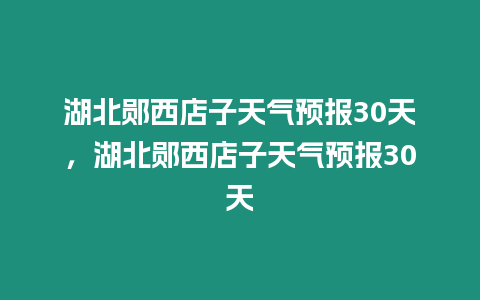 湖北鄖西店子天氣預(yù)報(bào)30天，湖北鄖西店子天氣預(yù)報(bào)30天