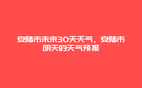 安陸市未來30天天氣，安陸市明天的天氣預報