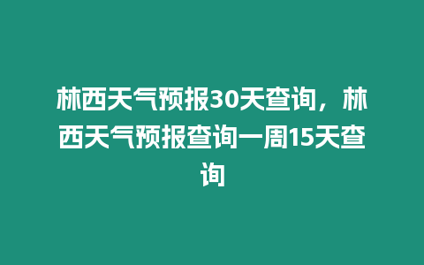 林西天氣預報30天查詢，林西天氣預報查詢一周15天查詢