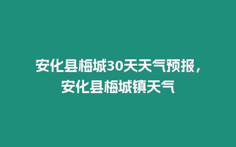 安化縣梅城30天天氣預(yù)報，安化縣梅城鎮(zhèn)天氣