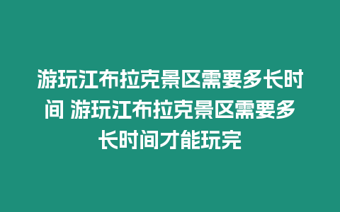 游玩江布拉克景區需要多長時間 游玩江布拉克景區需要多長時間才能玩完