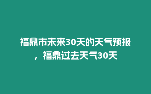 福鼎市未來30天的天氣預報，福鼎過去天氣30天