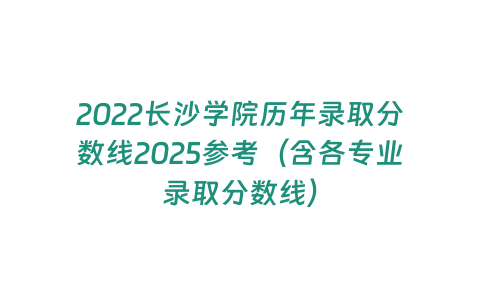 2022長沙學院歷年錄取分數線2025參考（含各專業錄取分數線）