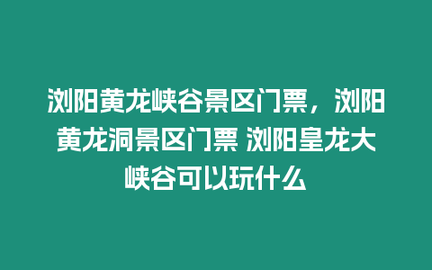 瀏陽(yáng)黃龍峽谷景區(qū)門票，瀏陽(yáng)黃龍洞景區(qū)門票 瀏陽(yáng)皇龍大峽谷可以玩什么