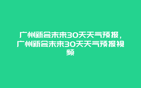 廣州新會末來30天天氣預報，廣州新會末來30天天氣預報視頻