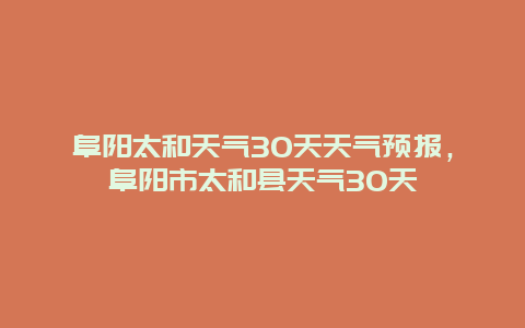 阜陽太和天氣30天天氣預報，阜陽市太和縣天氣30天