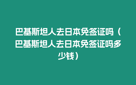 巴基斯坦人去日本免簽證嗎（巴基斯坦人去日本免簽證嗎多少錢）