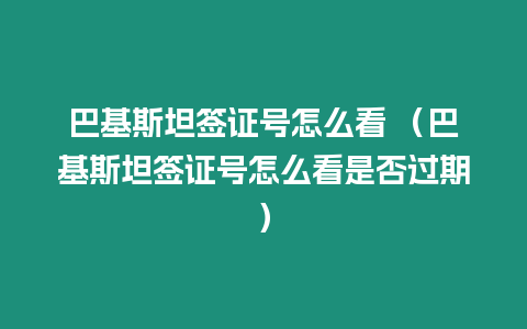 巴基斯坦簽證號怎么看 （巴基斯坦簽證號怎么看是否過期）