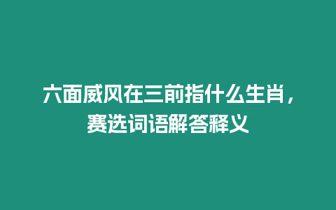 六面威風在三前指什么生肖，賽選詞語解答釋義