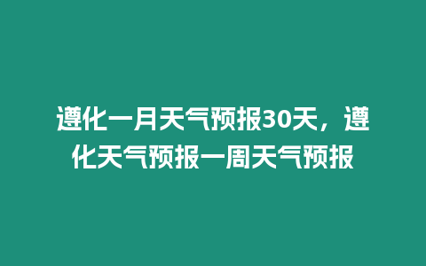 遵化一月天氣預報30天，遵化天氣預報一周天氣預報